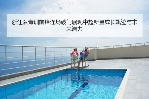 浙江队青训前锋连场破门展现中超新星成长轨迹与未来潜力