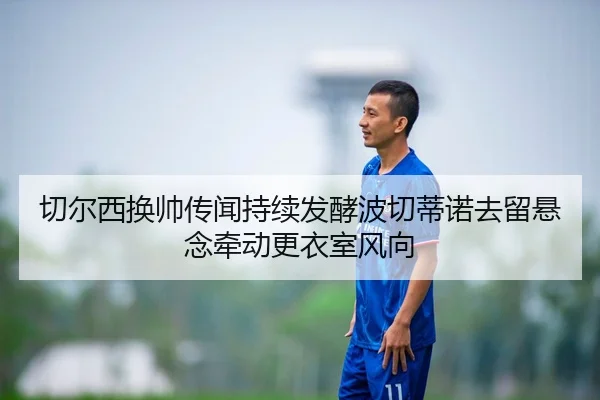 切尔西换帅传闻持续发酵波切蒂诺去留悬念牵动更衣室风向